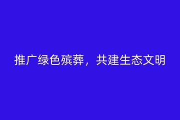 推广和谐绿色殡葬，共建生态文明